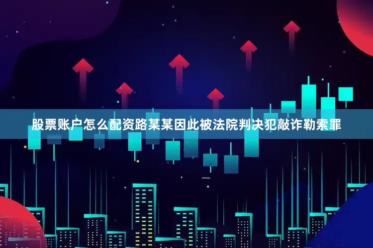 股票账户怎么配资路某某因此被法院判决犯敲诈勒索罪
