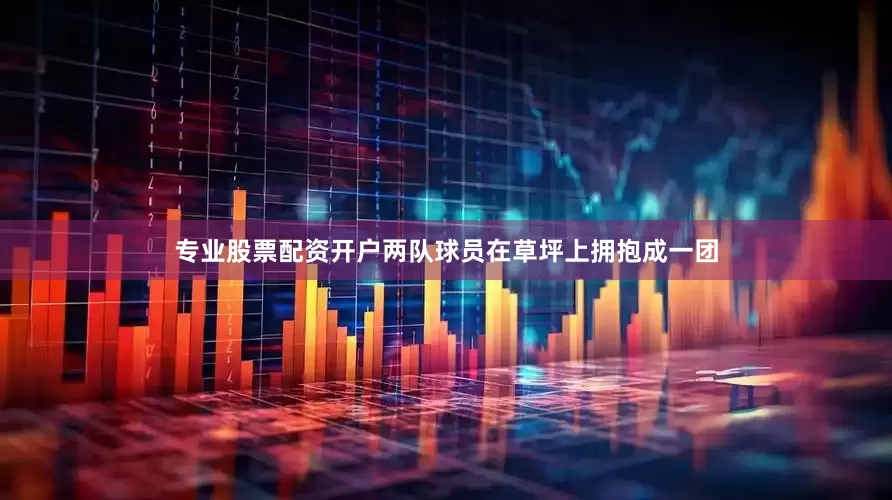 专业股票配资开户两队球员在草坪上拥抱成一团