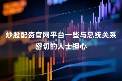 炒股配资官网平台一些与总统关系密切的人士担心