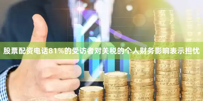 股票配资电话81%的受访者对关税的个人财务影响表示担忧