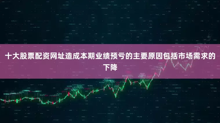 十大股票配资网址　　造成本期业绩预亏的主要原因包括市场需求的下降