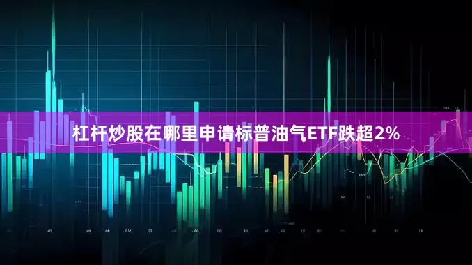 杠杆炒股在哪里申请标普油气ETF跌超2%