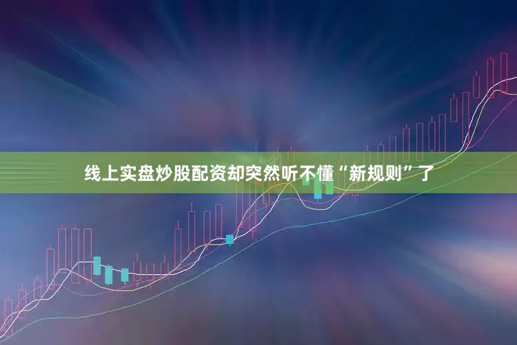 线上实盘炒股配资却突然听不懂“新规则”了