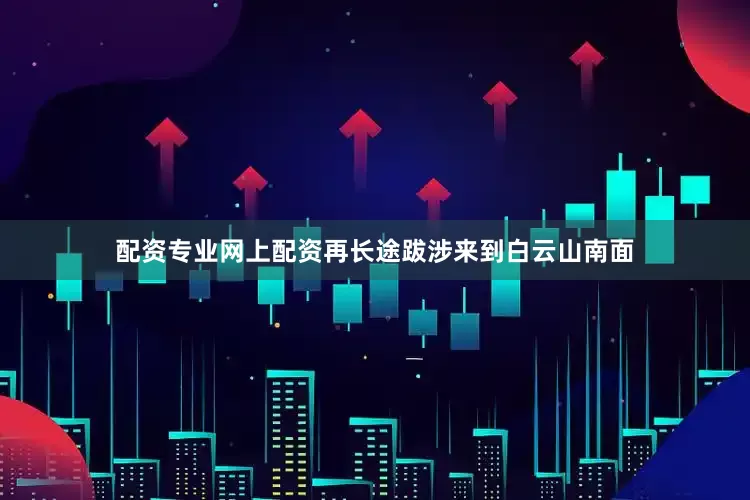 配资专业网上配资再长途跋涉来到白云山南面