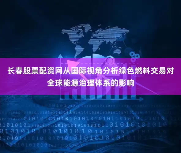 长春股票配资网从国际视角分析绿色燃料交易对全球能源治理体系的影响