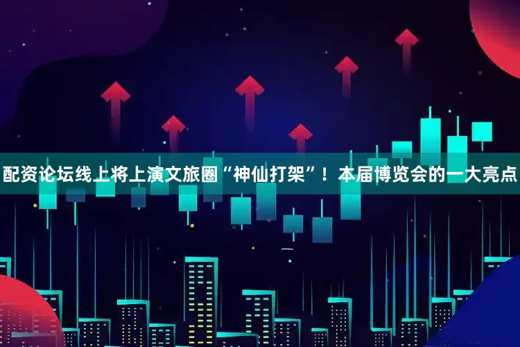 配资论坛线上将上演文旅圈“神仙打架”！本届博览会的一大亮点